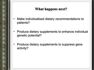 What happens next?

• Make individualised dietary recommendations to
  patients?

• Produce dietary supplements to enhance individual
  genetic potential?

• Produce dietary supplements to suppress gene
  activity?
 