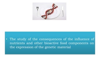 • The study of the consequences of the influence of
nutrients and other bioactive food components on
the expression of the genetic material
 