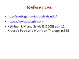 References
• http://nutrigenomics.ucdavis.edu/
• https://www.google.co.in
• Kathleen L M and Sylvia E (2008) edn 12,
Krause’s Food and Nutrition Therapy, p.365
 