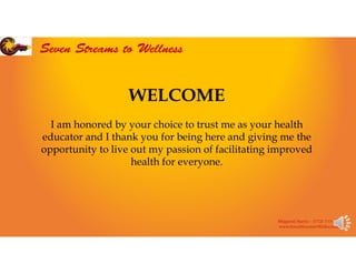 WELCOME
I am honored by your choice to trust me as your health
educator and I thank you for being here and giving me the
opportunity to live out my passion of facilitating improved
health for everyone.
Bhagavati Harris – (772) 713-5371
www.SevenStreamstoWellness.com
Seven Streams to Wellness
 