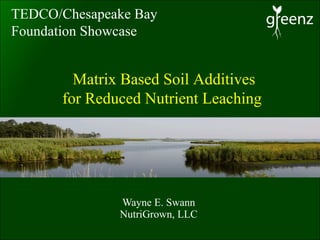 Wayne E. Swann NutriGrown, LLC TEDCO/Chesapeake Bay  Foundation Showcase Matrix Based Soil Additives for Reduced Nutrient Leaching  