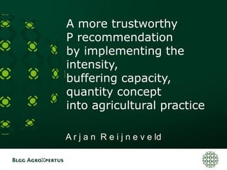 A more trustworthy
P recommendation
by implementing the
intensity,
buffering capacity,
quantity concept
into agricultural practice
A r j a n R e i j n e v e ld
 