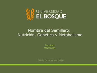 Nombre del Semillero:  Nutrición, Genética y Metabolismo ,[object Object],Facultad MEDICINA 