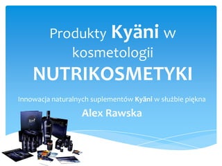 Produkty Kyäni w
            kosmetologii
    NUTRIKOSMETYKI
Innowacja naturalnych suplementów Kyäni w służbie piękna

                   Alex Rawska
 