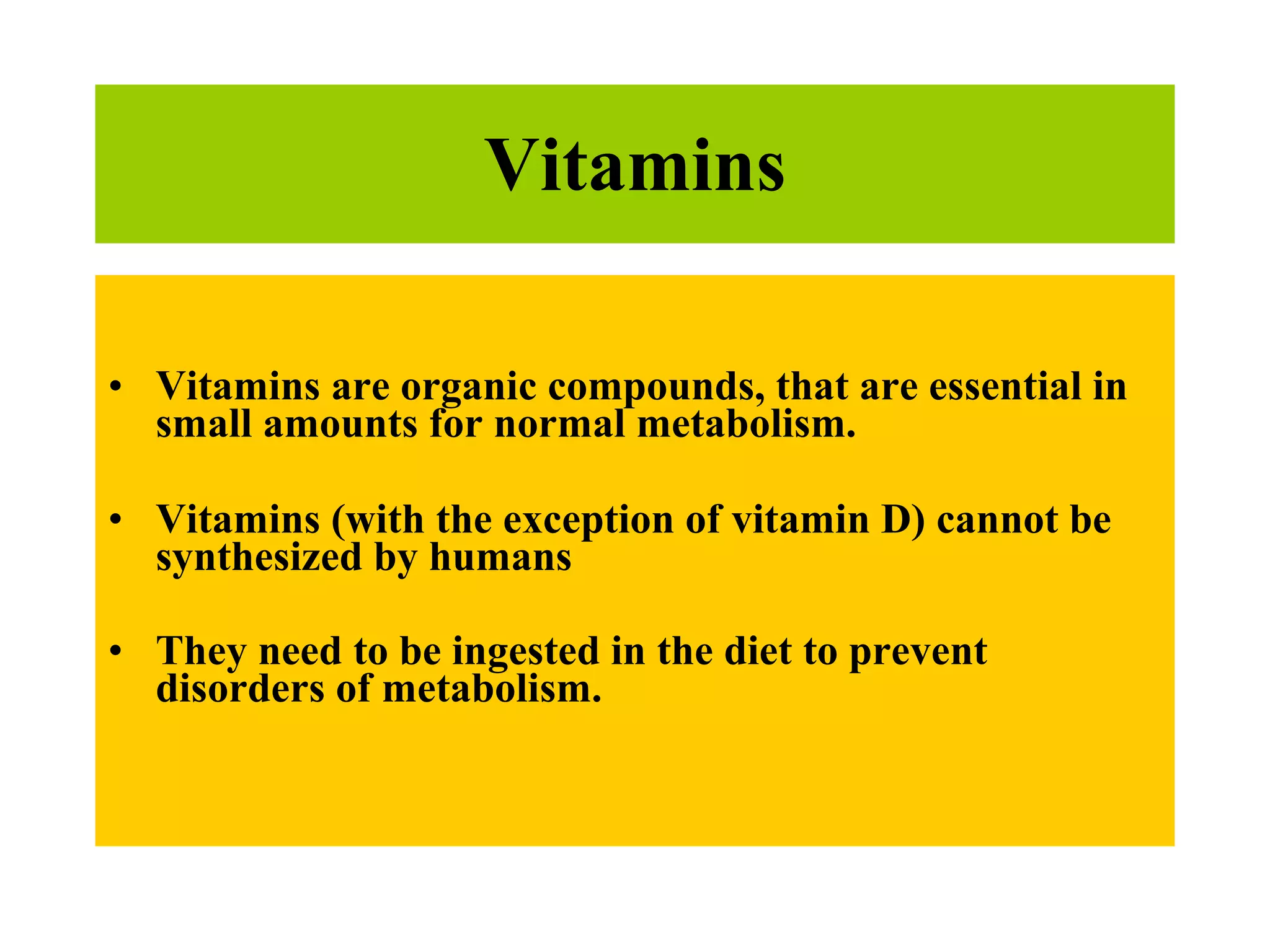 Vitamins Vitamins are organic compounds, that are essential in small amounts for normal metabolism.  Vitamins (with the exception of vitamin D) cannot be synthesized by humans  They need to be ingested in the diet to prevent disorders of metabolism.   