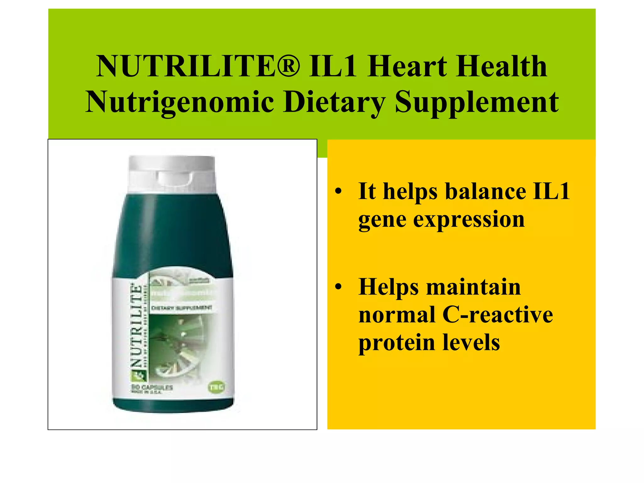NUTRILITE® IL1 Heart Health Nutrigenomic Dietary Supplement It helps balance IL1 gene expression  Helps maintain normal C-reactive protein levels  