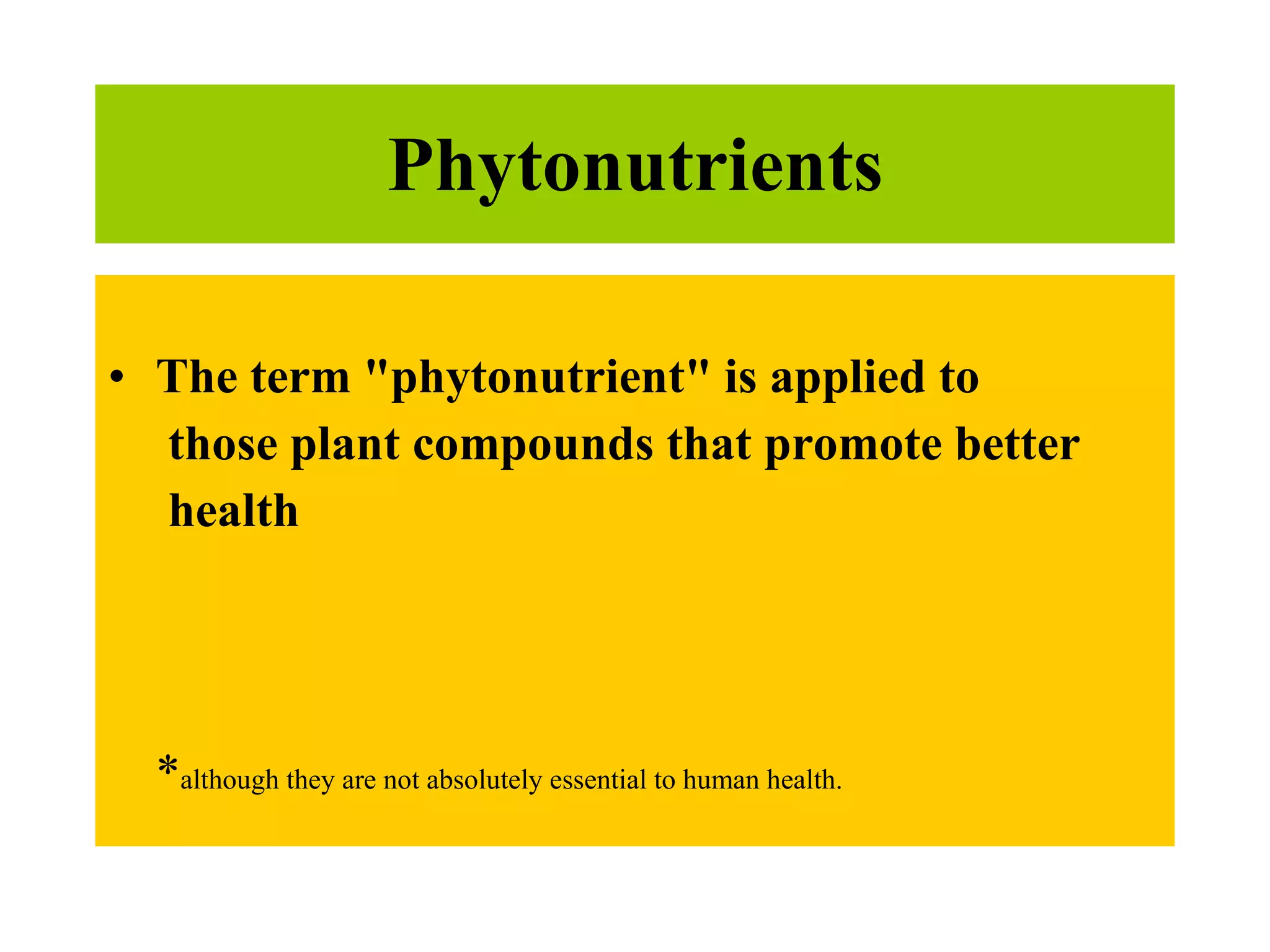 Phytonutrients The term "phytonutrient" is applied to   those plant compounds that promote better   health * although they are not absolutely essential to human health.  