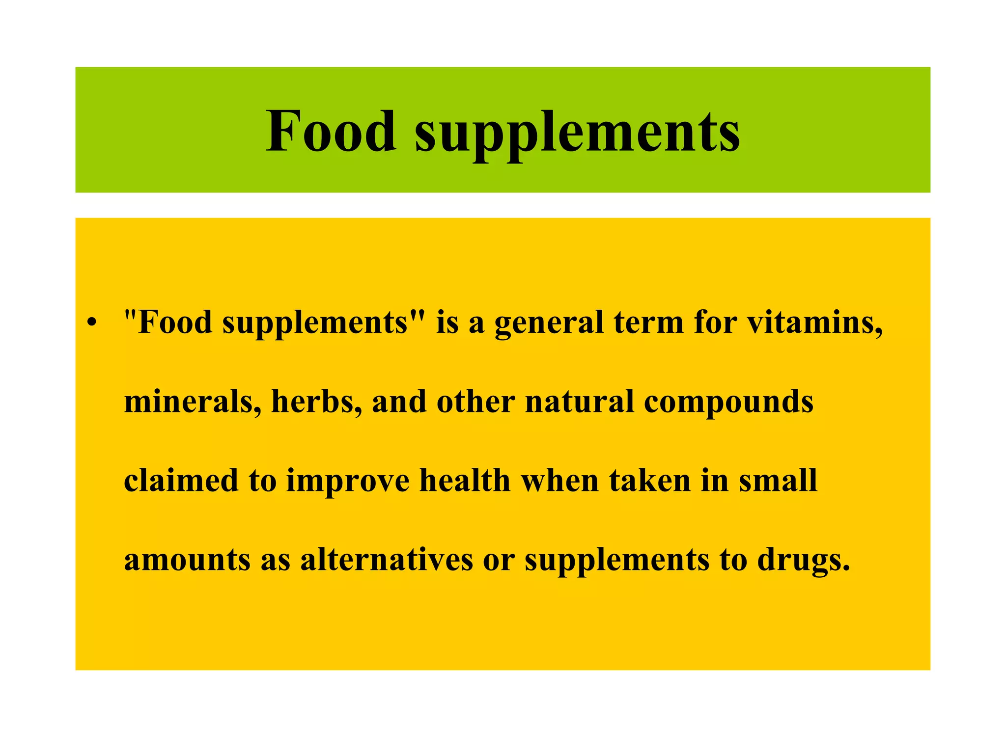 Food supplements " Food supplements" is a general term for vitamins, minerals, herbs, and other natural compounds claimed to improve health when taken in small amounts as alternatives or supplements to drugs.   