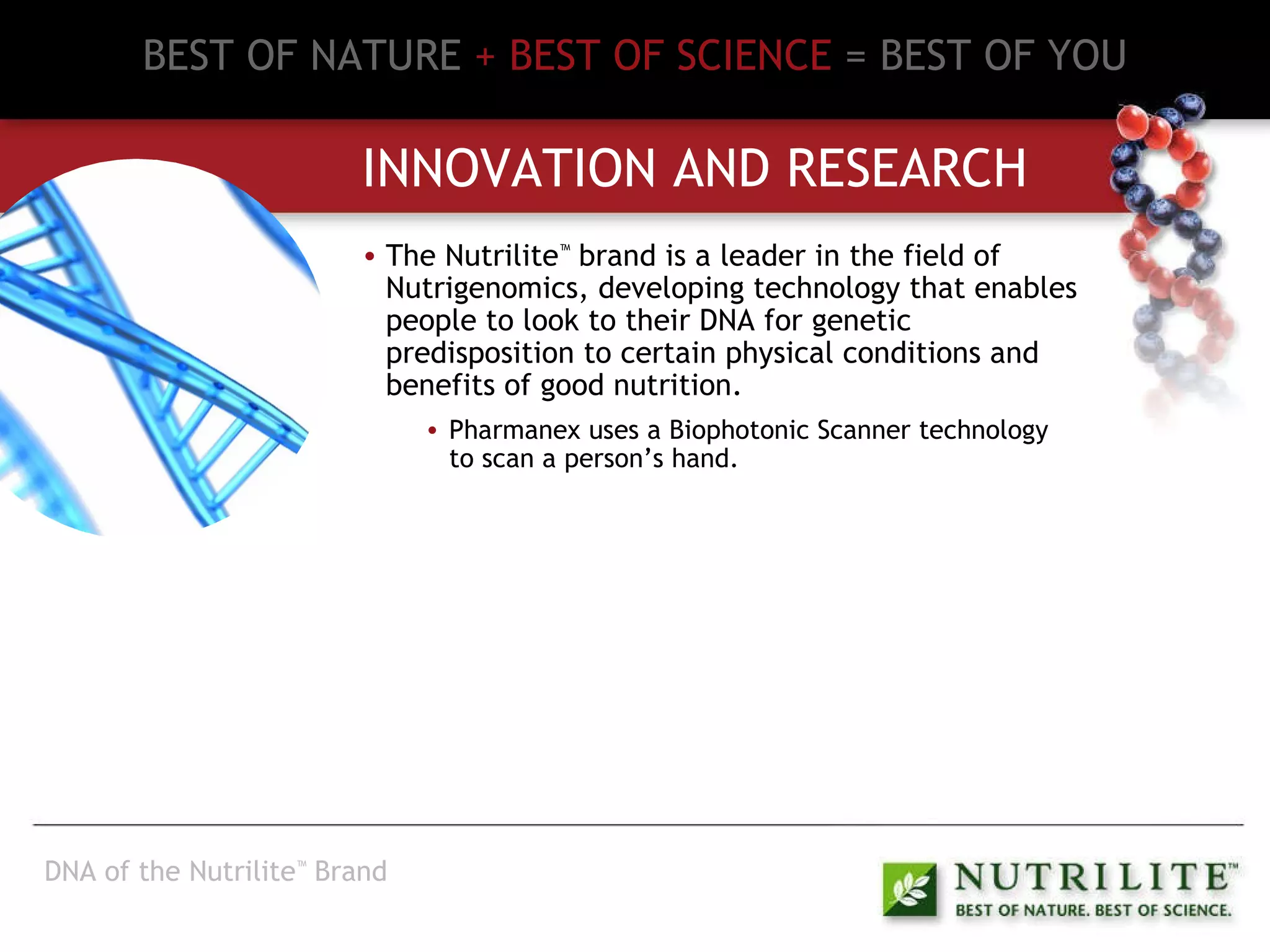 Innovator 2 BEST OF NATURE   + BEST OF SCIENCE   = BEST OF YOU INNOVATION AND RESEARCH The Nutrilite ™  brand is a leader in the field of Nutrigenomics, developing technology that enables people to look to their DNA for genetic predisposition to certain physical conditions and benefits of good nutrition. Pharmanex uses a Biophotonic Scanner technology to scan a person’s hand. DNA of the Nutrilite ™  Brand 