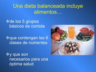 Una dieta balanceada incluye alimentos… de los 5 grupos básicos de comida que contengan las 6 clases de nutrientes   y que son necesarios para una óptima salud   