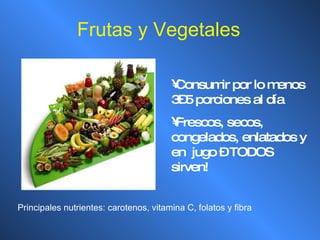 Frutas y Vegetales Consumir por lo menos 3–5 porciones al día Frescos, secos, congelados, enlatados y en  jugo – TODOS sirven! Principales nutrientes: carotenos, vitamina C, folatos y fibra 