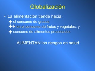 Globalización La alimentación tiende hacia:    el consumo de grasas     en el consumo de frutas y vegetales, y     consumo de alimentos procesados AUMENTAN los riesgos en salud 