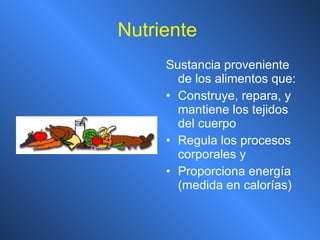 Nutriente   Sustancia proveniente de los alimentos que: Construye, repara, y mantiene los tejidos del cuerpo Regula los procesos corporales y Proporciona energía (medida en calorías)   