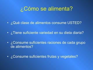 ¿ Cómo se alimenta? ¿Qué clase de alimentos consume USTED? ¿Tiene suficiente variedad en su dieta diaria? ¿Consume suficientes raciones de cada grupo de alimentos? ¿Consume suficientes frutas y vegetales? 
