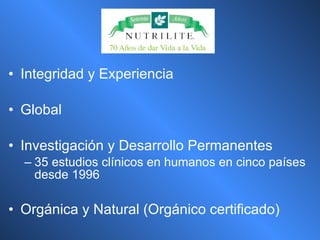 Integridad y Experiencia Global Investigación y Desarrollo Permanentes 35 estudios clínicos en humanos en cinco países desde 1996 Orgánica y Natural (Orgánico certificado) 