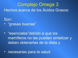 Hechos acerca de los Ácidos Grasos: Son: “ grasas buenas” “ esenciales”debido a que los mamíferos no las pueden sintetizar y deben obtenerlas de la dieta y  necesarias para la salud Complejo Omega 3 