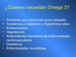 ¿ Quienes necesitan Omega 3? Personas que consuman poco pescado Tendencia a colesterol y triglicéridos altos Embarazadas Hipertensos Antecedentes familiares de enfermedades cardiovasculares Diabéticos Enfermedades reumáticas 