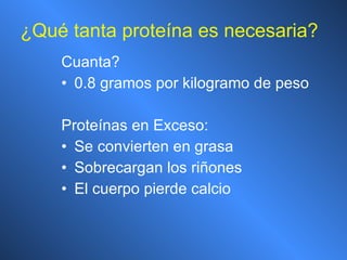 ¿Qué tanta proteína es necesaria? Cuanta? 0.8 gramos por kilogramo de peso Proteínas en Exceso: Se convierten en grasa Sobrecargan los riñones El cuerpo pierde calcio 