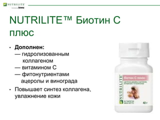 NUTRILITE™ Биотин C
плюс
• Дополнен:
— гидролизованным
коллагеном
— витамином С
— фитонутриентами
ацеролы и винограда
• Повышает синтез коллагена,
увлажнение кожи
 