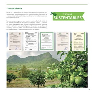 23
NUTRILITE™ es el líder con un enfoque más amigable a largo plazo para
suministrar la sostenibilidad. Nuestros ingredientes son cosechados de
maneras sustentables y éticas para ayudar a mantener los recursos del
hábitat donde crecen.
Porque nos preocupamos por nuestra propia salud y la salud de
las generaciones futuras. NUTRILITE™ Complejo Omega 3 contiene
los ácidos grasos esenciales omega 3 que nuestro cuerpo necesita,
desde excelentes fuentes, incluyendo el salmón, las anchoas, la
caballa y sardinas; todos cosechados en maneras sustentables y
éticas para ayudar a mantener los recursos del océano.
• Sustentabilidad
Granjas
SUSTENTABLES
 