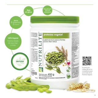 33
PROTEÍNA
Aporta
8 gramos
de Proteína
Proteína Aislada
de soya, trigo
y arveja.
100% Vegetal:
Naturalmente
libre de
colesterol
Baja
en grasa
PROTEÍNAPROTEÍNA
Aporta
8 gramos
de Proteína
Proteína Aislada
de soya, trigo
y arveja.
100% Vegetal:
Escanea este
código QR con tu
smartphone para
ver el video de la
Proteína Vegetal.
 