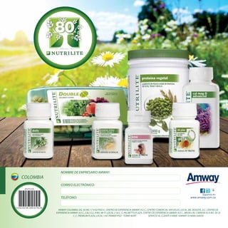 AMWAY COLOMBIA, DG. 92 NO. 17 A 42 PISO 4 , CENTRO DE EXPERIENCIA AMWAY A.E.C., CENTRO COMERCIAL HAYUELOS, LOCAL 285, BOGOTÁ, D.C. CENTRO DE
EXPERIENCIA AMWAY A.E.C., CALI CLL. 9 NO. 48-51 LOCAL 2-50 C. C. PALMETTO PLAZA. CENTRO DE EXPERIENCIA AMWAY A.E.C., MEDELLÍN, CARRERA 43 A NO. 30-25
C. C. PREMIUM PLAZA, LOCAL 1167 PRIMER PISO - TORRE NORT SERVICIO AL CLIENTE 018000 1AMWAY (018000126929)
Síguenos en:
www.amway.com.coTELÉFONO:
CORREO ELECTRÓNICO:
NOMBRE DE EMPRESARIO AMWAY:
COLOMBIA
 
