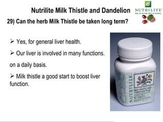 Nutrilite Milk Thistle and Dandelion 29) Can the herb Milk Thistle be taken long term? Yes, for general liver health. Our liver is involved in many functions. on a daily basis. Milk thistle a good start to boost liver function. 