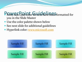 PowerPoint Guidelines Font, size, and color for text have been formatted for
you in the Slide Master
 Use the color palette shown below
 See next slide for additional guidelines
 Hyperlink color: www.microsoft.com
Sample FillSample FillSample Fill
Sample FillSample FillSample Fill
 