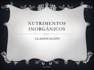 NUTRIMENTOS
INORGÁNICOS
CLASIFICACIÓN
Pao Millán
 