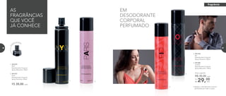 1.
2.
EM
DESODORANTE
CORPORAL
PERFUMADO
3. 901278	
	Rio
Desodorante Corporal
Spray Feminino 100ml
	
4. 901280	
	London
Desodorante Corporal
Spray Masculino 100ml
29,00Por
R$
Preço sugerido:
R$ 35,00 cada
cada
1. 901279	
	NYC
Desodorante Corporal
Spray Masculino 100ml
2. 901277	
	Paris
Desodorante Corporal
Spray Feminino 100ml
R$ 35,00 cada
3.
4.
AS
FRAGRÂNCIAS
QUE VOCÊ
JÁ CONHECE
• Aplique o desodorante corporal
perfumado por todo o corpo.
Pro
duto em spray
fragrância
86 87
 