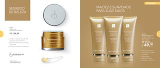 MACIEZ E SUAVIDADE
PARA SUAS MÃOS
•	Promove hidratação
intensa para as mãos
e cutículas
•	Nutre a pele
•	Rápida absorção
•	Ideal para o dia a dia
2.
2. 901210
	 Creme Hidratante para
as mãos com óleo
de damasco 100ml cada
49,00Por
R$
Preço sugerido:
R$ 59,00 cada
cada
Desenvolvido por
1. 96993
	 Nutri-Rich Oil
Manteiga Hidratante 60ml
	
R$ 134,00
SEGREDO
DE BELEZA
•	Contém o óleo de mais de 100
damascos em cada frasco
•	Proporciona alívio para as áreas
ressecadas
•	Fórmula altamente concentrada
1.
hidratação
78 79
 