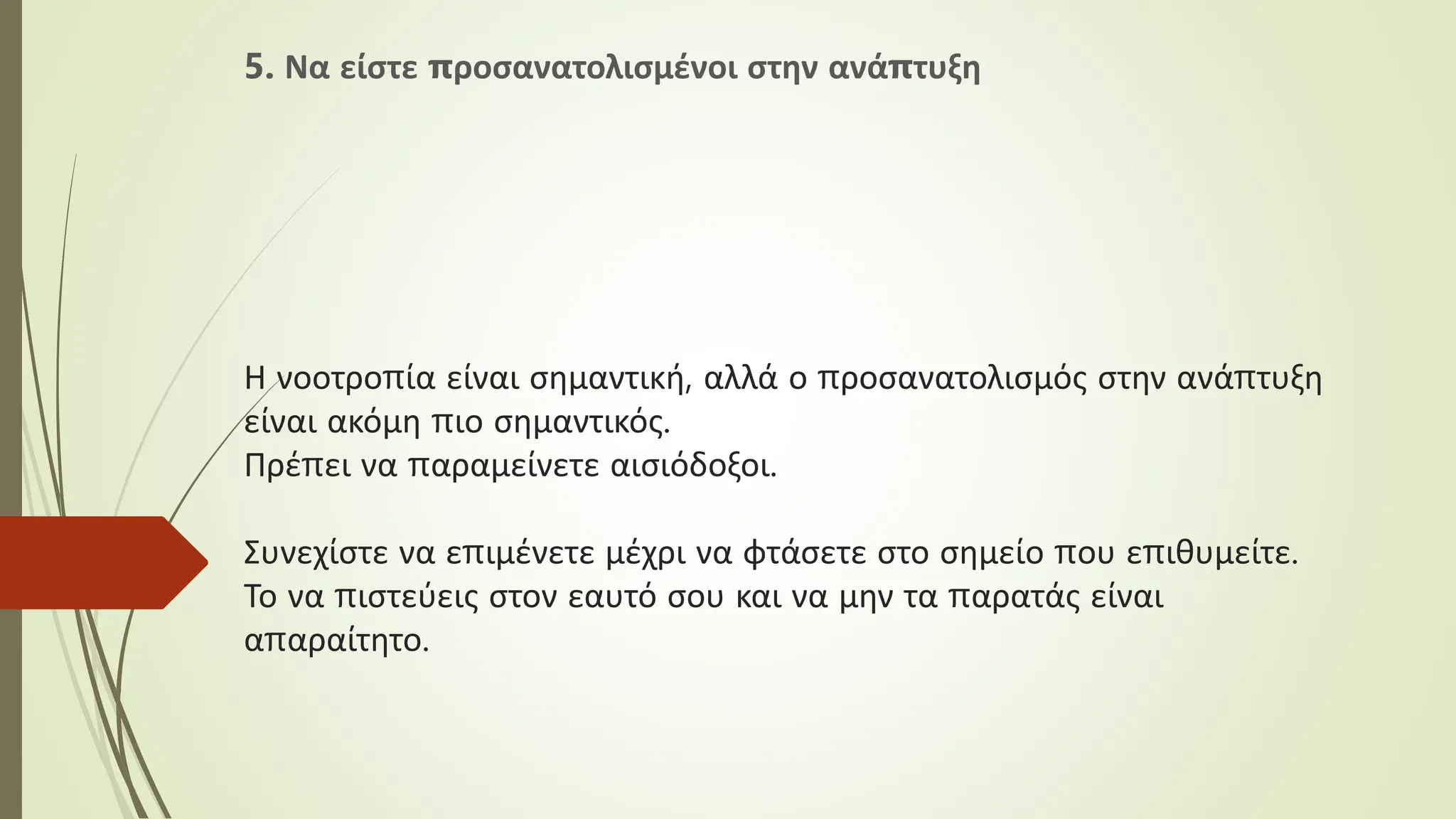 Η νοοτροπία είναι σημαντική, αλλά ο προσανατολισμός στην ανάπτυξη
είναι ακόμη πιο σημαντικός.
Πρέπει να παραμείνετε αισιόδοξοι.
Συνεχίστε να επιμένετε μέχρι να φτάσετε στο σημείο που επιθυμείτε.
Το να πιστεύεις στον εαυτό σου και να μην τα παρατάς είναι
απαραίτητο.
5. Να είστε προσανατολισμένοι στην ανάπτυξη
 
