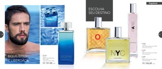 EQUILÍBRIO
E LIBERDADE
2. 96984
London
Deo-Colônia Masculina 100ml
Woody Oriental Citrus
3. 96983
NYC
Deo-Colônia Masculina 100ml
Woody Aromático
4. 96985
Paris
Deo-Colônia Feminina 100ml
Floral Frutal Musk
R$ 126,00 cada
1. 901030
Ocean
Deo-Colônia Masculina
100ml cada
Fougère Aromático Woody
R$ 131,00 cada
ESCOLHA
SEU DESTINOSEU DESTINO
1.
2.
3.
4.
fragrância
70 71
 