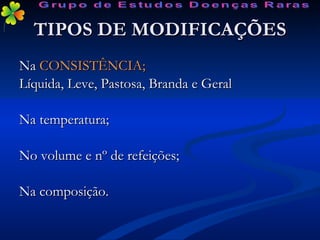 TIPOS DE MODIFICAÇÕES Na  CONSISTÊNCIA; Líquida, Leve, Pastosa, Branda e Geral Na temperatura; No volume e nº de refeições; Na composição. Grupo de Estudos Doenças Raras 