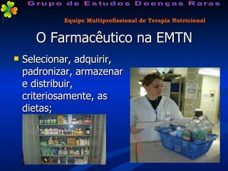 O Farmacêutico na EMTN Selecionar, adquirir, padronizar, armazenar e distribuir, criteriosamente, as dietas; Equipe Multiprofissional de Terapia Nutricional Grupo de Estudos Doenças Raras 