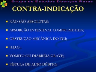 CONTRA-INDICAÇÃO NÃO SÃO ABSOLUTAS; ABSORÇÃO INTESTINAL COMPROMETIDA; OBSTRUÇÃO MECÂNICA DO TGI; H.D.G.; VÔMITO OU DIARRÉIA GRAVE; FÍSTULA DE ALTO DÉBITO; Grupo de Estudos Doenças Raras 