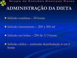 ADMINISTRAÇÃO DA DIETA Infusão contínua – 24 horas  Infusão intermitente – 200 a 300 ml Infusão em bolus – 250 de 3/3 horas  Infusão cíclica – estimular deambulação 6 em 6 horas  Grupo de Estudos Doenças Raras 