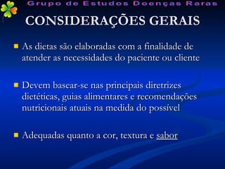 CONSIDERAÇÕES GERAIS As dietas são elaboradas com a finalidade de atender as necessidades do paciente ou cliente Devem basear-se nas principais diretrizes dietéticas, guias alimentares e recomendações nutricionais atuais na medida do possível Adequadas quanto a cor, textura e  sabor Grupo de Estudos Doenças Raras 