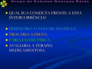 QUAL SUA CONDUTA FRENTE A ESTA INTERCORRÊNCIA? DIMINUIRIA O VOLUME DA DIETA. TROCARIA A DIETA. FARIA EXAME FÍSICA. AVALIARIA A TERAPIA MEDICAMENTOSA. Grupo de Estudos Doenças Raras 