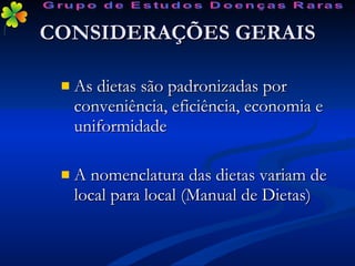 CONSIDERAÇÕES GERAIS As dietas são padronizadas por conveniência, eficiência, economia e uniformidade A nomenclatura das dietas variam de local para local (Manual de Dietas) Grupo de Estudos Doenças Raras 