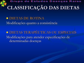 CLASSIFICAÇÃO DAS DIETAS DIETAS DE ROTINA Modificações quanto a consistência DIETAS TERAPÊUTICAS OU ESPECIAIS Modificações para atender especificações de determinadas doenças Grupo de Estudos Doenças Raras 
