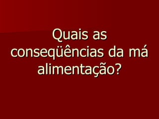 Quais as conseqüências da má alimentação? 