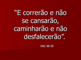 “ E correrão e não se cansarão, caminharão e não  desfalecerão”. D&C 88:28   