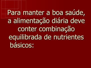 Para manter a boa saúde, a alimentação diária deve conter combinação equilibrada de nutrientes básicos: 