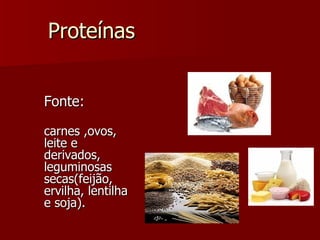 Fonte:   carnes ,ovos, leite e derivados, leguminosas secas(feijão, ervilha, lentilha e soja). Proteínas 