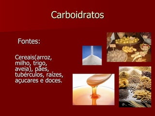 Carboidratos   Fontes:  Cereais(arroz, milho, trigo, aveia), pães, tubérculos, raízes, açucares e doces. 