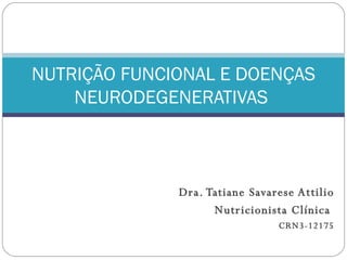 Dra. Tatiane Savarese Attilio Nutricionista Clínica  CRN3-12175 NUTRIÇÃO FUNCIONAL E DOENÇAS NEURODEGENERATIVAS  