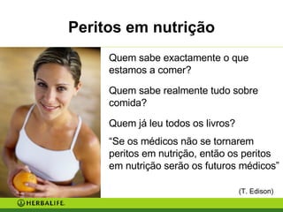 Quem sabe exactamente o que estamos a comer? Quem sabe realmente tudo sobre comida? Quem já leu todos os livros? “ Se os médicos não se tornarem peritos em nutrição, então os peritos em nutrição serão os futuros médicos”    (T. Edison) Peritos em nutrição 