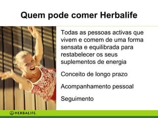 Quem pode comer Herbalife Todas as pessoas activas que vivem e comem de uma forma sensata e equilibrada para restabelecer os seus suplementos de energia Conceito de longo prazo  Acompanhamento pessoal  Seguimento 