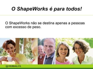 O ShapeWorks não se destina apenas a pessoas com excesso de peso. O   ShapeWorks é para todos! 